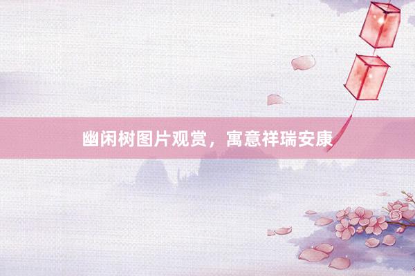 幽闲树图片观赏，寓意祥瑞安康
