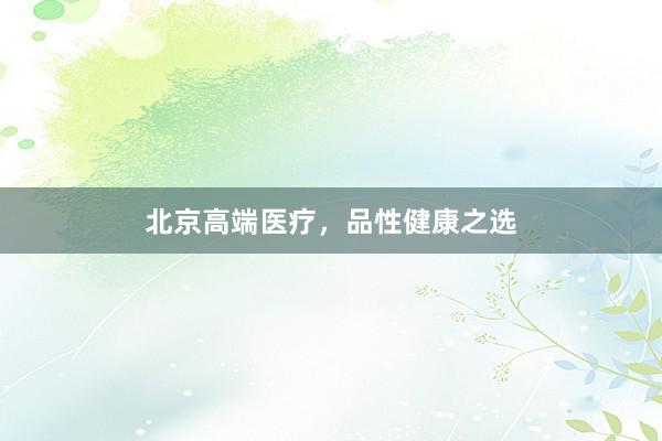 北京高端医疗，品性健康之选