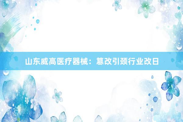 山东威高医疗器械：篡改引颈行业改日