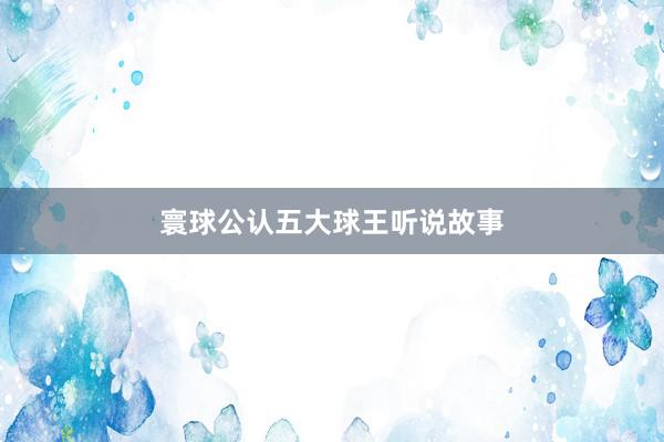 寰球公认五大球王听说故事